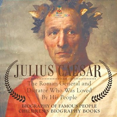 Julius Caesar: The Roman General And Dictator Who Was Loved By His People - Biography Of Famous People Children's Biography Books-..