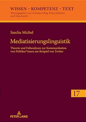 Mediatisierungslinguistik: Theorie Und Fallanalysen Zur Kommunikation Von Politiker*innen Am Beispiel Von Twitter-..