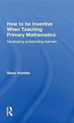 How To Be Inventive When Teaching Primary Mathematics: Developing Outstanding Learners-..