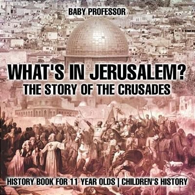 What's In Jerusalem? The Story Of The Crusades - History Book For 11 Year Olds Children's History-..