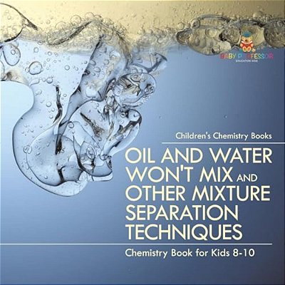 Oil And Water Won't MIX And Other Mixture Separation Techniques - Chemistry Book For Kids 8-10 Children's Chemistry Books-..
