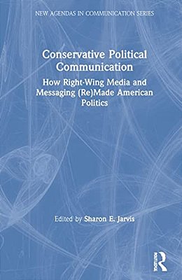 Conservative Political Communication: How Right-Wing Media And Messaging (Re)made American Politics-..
