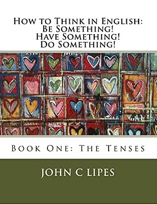 How To Think In English: Be Something! Have Something! Do Something!: Book One: The Tenses-..