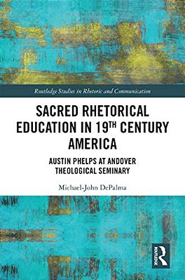 Sacred Rhetorical Education In 19Th Century America: Austin Phelps At Andover Theological Seminary-..