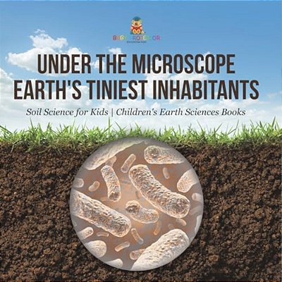 Under The Microscope: Earth's Tiniest Inhabitants - Soil Science For Kids Children's Earth Sciences Books-..