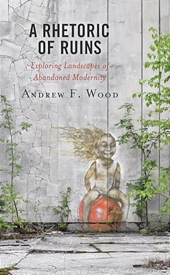 Rhetoric Of Ruins: Exploring Landscapes Of Abandoned Modernity-..