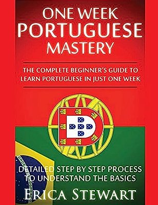 Portuguese: One Week Portuguese Mastery: The Complete Beginner's Guide To Learning Portuguese In Just 1 Week! Detailed Step By Step Process To Underst-..