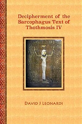 Decipherment Of The Sarcophagus Text Of Thothmosis IV: A Newly Proposed Decipherment And Re-Translation Of The Egyptian Hieroglyphic Text Appearing On-..