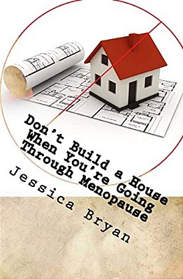 Don't Build A House When You'Re Going Through Menopause: Sane Advice For A Crazy World-..
