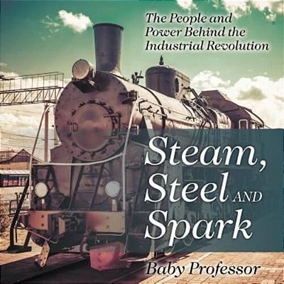 Steam, Steel And Spark: The People And Power Behind The Industrial Revolution-..
