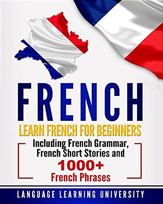 French: Learn French For Beginners Including French Grammar, French Short Stories And 1000+ French Phrases-..