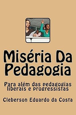 Miseria Da Pedagogia: Para Alem Das Pedagogias Liberais E Progressistas-..
