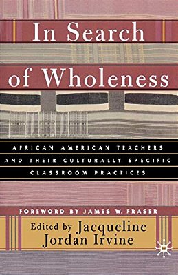 In Search Of Wholeness: African American Teachers And Their Culturally Specific Classroom Practices-..