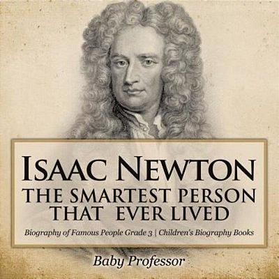 Isaac Newton: The Smartest Person That Ever Lived - Biography Of Famous People Grade 3 Children's Biography Books-..
