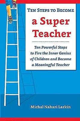 Ten Steps To Become A Super Teacher: Ten Powerful Steps To Fire The Inner Genius Of Children And Become A Meaningful Teacher-..