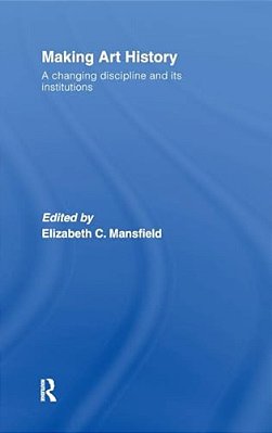 Making Art History: A Changing Discipline And Its Institutions-..