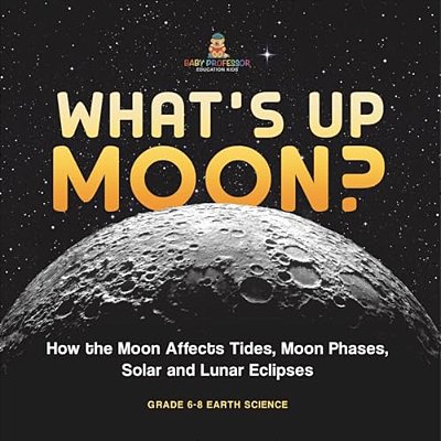 What's Up Moon? How The Moon Affects Tides, Moon Phases, Solar And Lunar Eclipses Grade 6-8 Earth Science-..