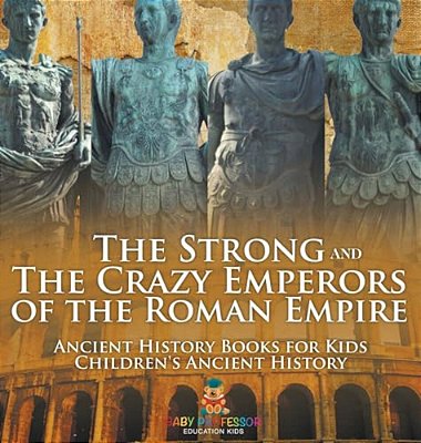 The Strong And The Crazy Emperors Of The Roman Empire - Ancient History Books For Kids Children's Ancient History-..