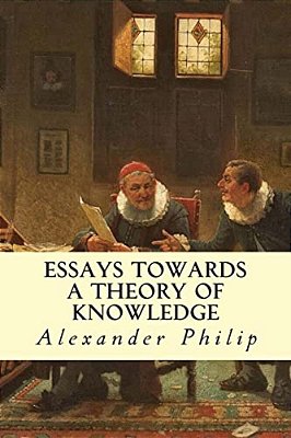 Essays Towards A Theory Of Knowledge-..