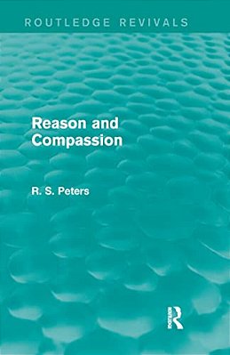 Reason And Compassion (Routledge Revivals): The Lindsay Memorial Lectures Delivered At The University Of Keele, February-March 1971 And The Swarthmore-..