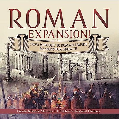 Roman Expansion!: From Republic To Roman Empire Reasons For Growth Grade 6 Social Studies Children's Ancient History-..