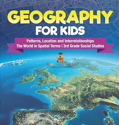 Geography For Kids - Patterns, Location And Interrelationships The World In Spatial Terms 3RD Grade Social Studies-..