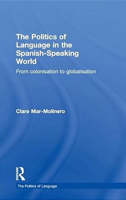 The Politics Of Language In The Spanish-Speaking World: From Colonization To Globalization-..