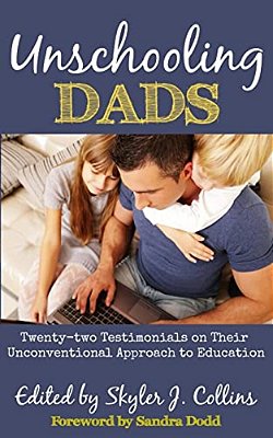 Unschooling Dads: Twenty-Two Testimonials On Their Unconventional Approach To Education-..