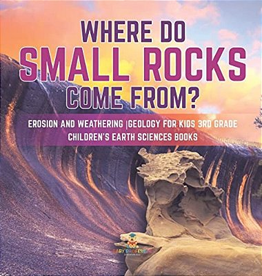 Where Do Small Rocks Come From? Erosion And Weathering Geology For Kids 3RD Grade Children's Earth Sciences Books-..
