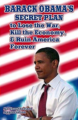 Barack Obama's Secret Plan To Lose The War, Kill The Economy, And Ruin America Forever: An Unauthorized Appreciation-..