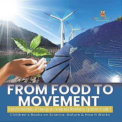 From Food To Movement: Transformations Of Energy In Living And Nonliving Systems Grade 2 Children's Books On Science, Nature & How It Works-..