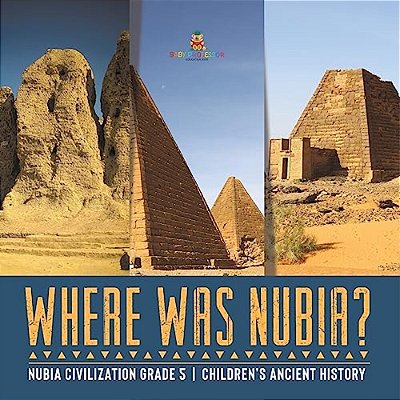 Where Was Nubia? Nubia Civilization Grade 5 Children's Ancient History-..
