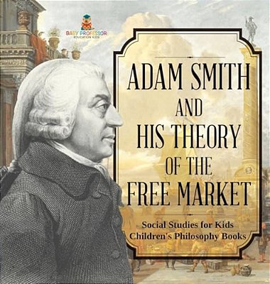 Adam Smith And His Theory Of The Free Market - Social Studies For Kids Children's Philosophy Books-..