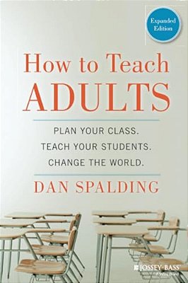 How To Teach Adults: Plan Your Class, Teach Your Students, Change The World, Expanded Edition-..