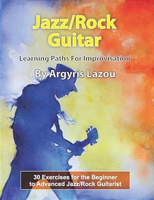 Jazz/Rock Guitar Learning Paths For Improvisation: 30 Exercises For The Beginner To Advanced Jazz/Rock Guitarist-..