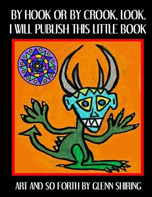 By Hook Or By Crook, Look, I Will Publish This Little Book: Art And So Forth By Glenn Shiring-..