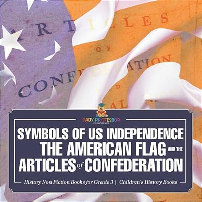 Symbols Of US Independence: The American Flag And The Articles Of Confederation - History Non Fiction Books For Grade 3 Children's History Books-..