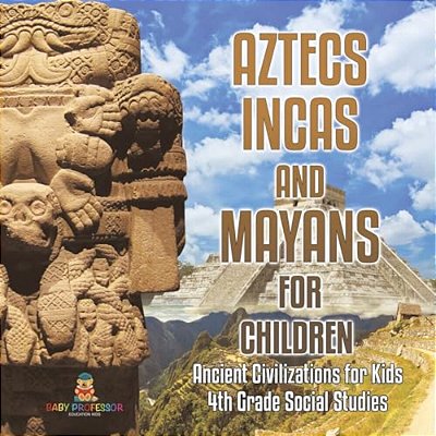 Aztecs, Incas, And Mayans For Children Ancient Civilizations For Kids 4Th Grade Children's Ancient History-..
