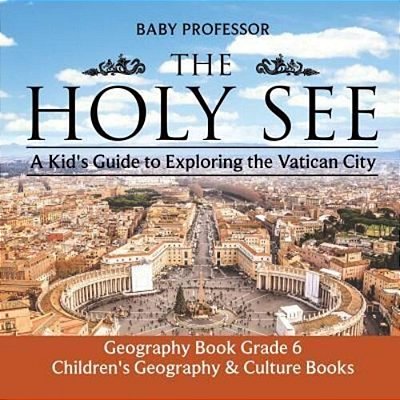 The Holy See: A Kid's Guide To Exploring The Vatican City - Geography Book Grade 6 Children's Geography & Culture Books-..