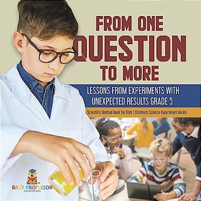 From One Question To More: Lessons From Experiments With Unexpected Results Grade 5 Scientific Method Book For Kids Children's Science Experiment Book-..