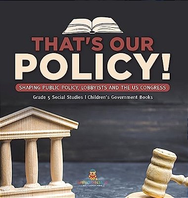 That's Our Policy!: Shaping Public Policy, Lobbyists And The US Congress Grade 5 Social Studies Children's Government Books-..