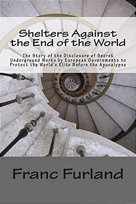 Shelters Against The End Of The World: The Story Of The Disclosure Of Secret Underground Works By European Governments To Protect The World's Elite Be-..