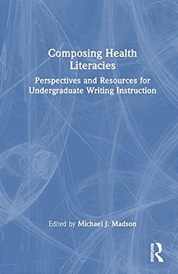 Composing Health Literacies: Perspectives And Resources For Undergraduate Writing Instruction-..