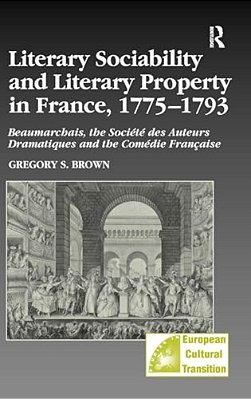 Literary Sociability And Literary Property In France, 1775-1793: Beaumarchais, The Société Des Auteurs Dramatiques And The Comédie Française-..