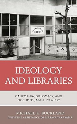 Ideology And Libraries: California, Diplomacy, And Occupied Japan, 1945-1952-..