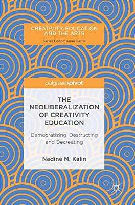 The Neoliberalization Of Creativity Education: Democratizing, Destructing And Decreating-..
