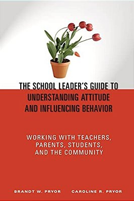 The School Leader's Guide To Understanding Attitude And Influencing Behavior: Working With Teachers, Parents, Students, And The Community-..