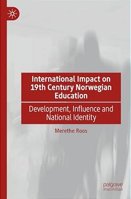 International Impact On 19Th Century Norwegian Education: Development, Influence And National Identity-..