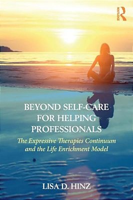 Beyond Self-Care For Helping Professionals: The Expressive Therapies Continuum And The Life Enrichment Model-..