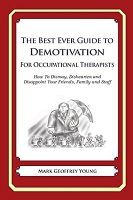 The Best Ever Guide To Demotivation For Occupational Therapists: How To Dismay, Dishearten And Disappoint Your Friends, Family And Staff-..